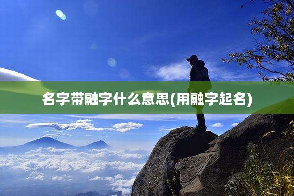 名字带融字什么意思(用融字起名)
