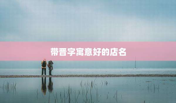 带晋字寓意好的店名