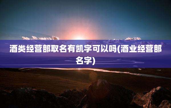 酒类经营部取名有凯字可以吗(酒业经营部名字)