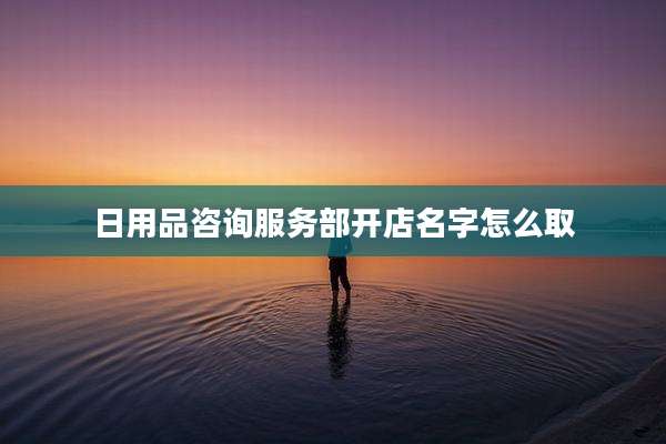 日用品咨询服务部开店名字怎么取