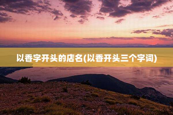 以香字开头的店名(以香开头三个字词)