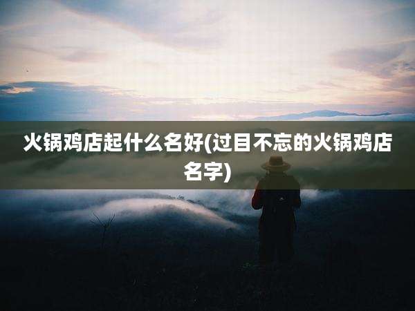 火锅鸡店起什么名好(过目不忘的火锅鸡店名字)