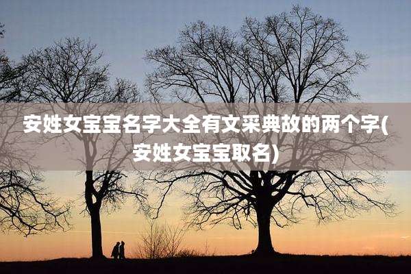 安姓女宝宝名字大全有文采典故的两个字(安姓女宝宝取名)
