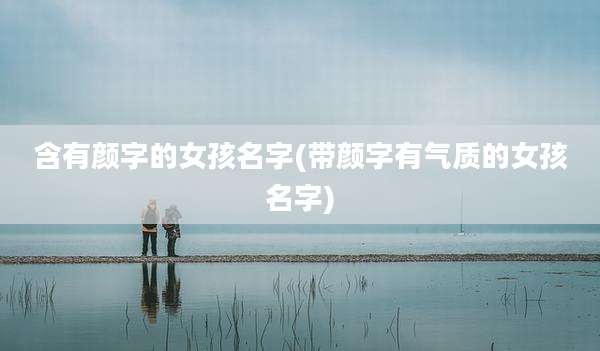 含有颜字的女孩名字(带颜字有气质的女孩名字)
