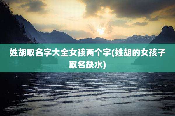 姓胡取名字大全女孩两个字(姓胡的女孩子取名缺水)