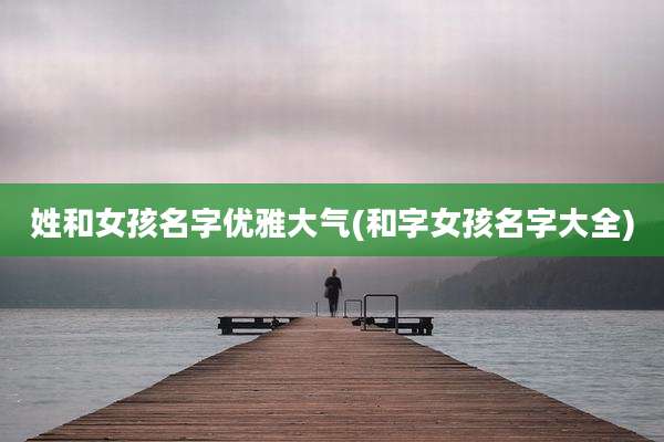 姓和女孩名字优雅大气(和字女孩名字大全)