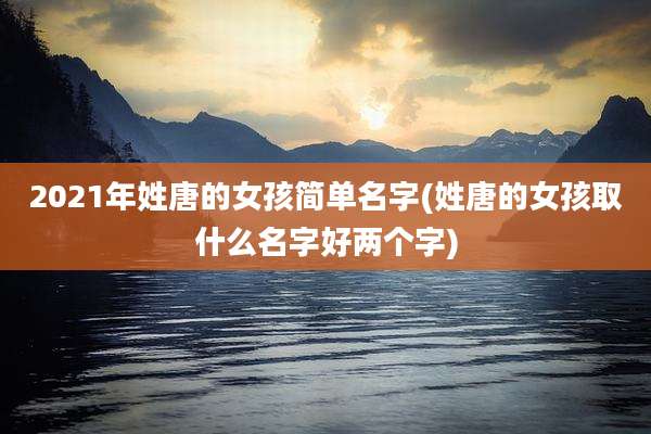 2021年姓唐的女孩简单名字(姓唐的女孩取什么名字好两个字)