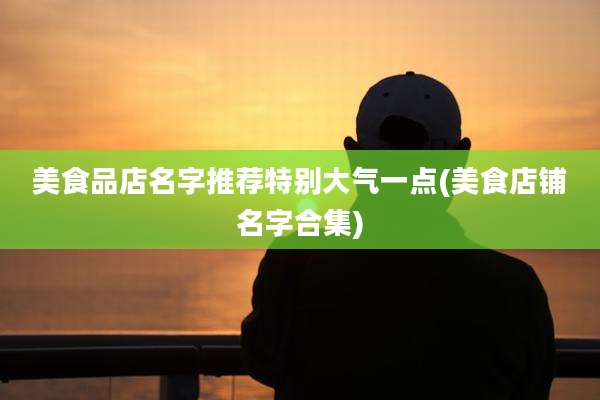 美食品店名字推荐特别大气一点(美食店铺名字合集)