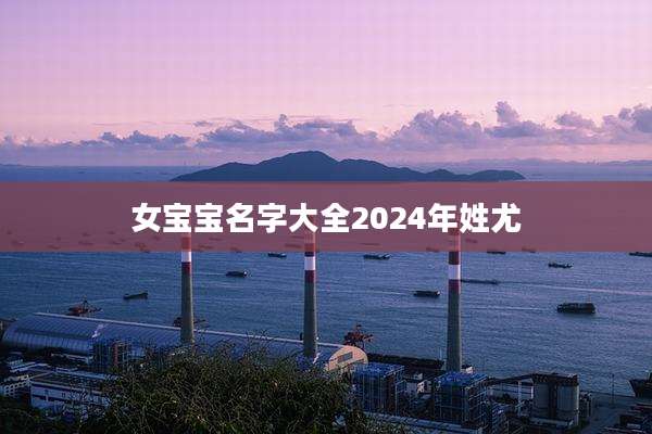 女宝宝名字大全2024年姓尤