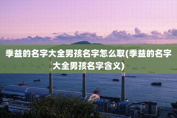季益的名字大全男孩名字怎么取(季益的名字大全男孩名字含义)