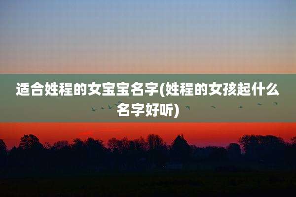 适合姓程的女宝宝名字(姓程的女孩起什么名字好听)