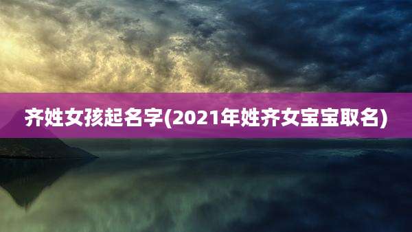 齐姓女孩起名字(2021年姓齐女宝宝取名)
