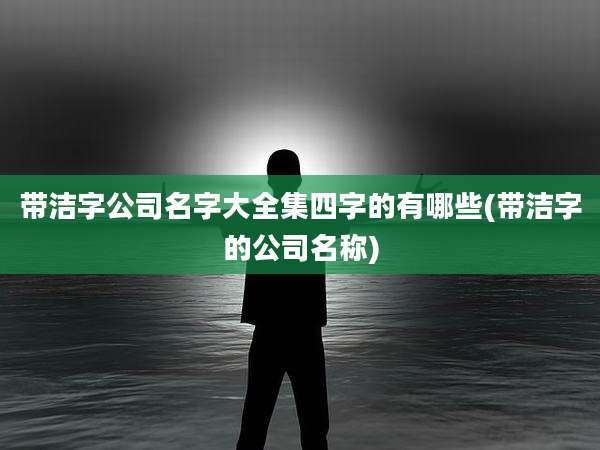 带洁字公司名字大全集四字的有哪些(带洁字的公司名称)