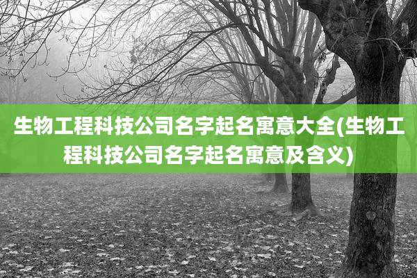 生物工程科技公司名字起名寓意大全(生物工程科技公司名字起名寓意及含义)