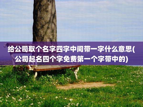 给公司取个名字四字中间带一字什么意思(公司起名四个字免费第一个字带中的)