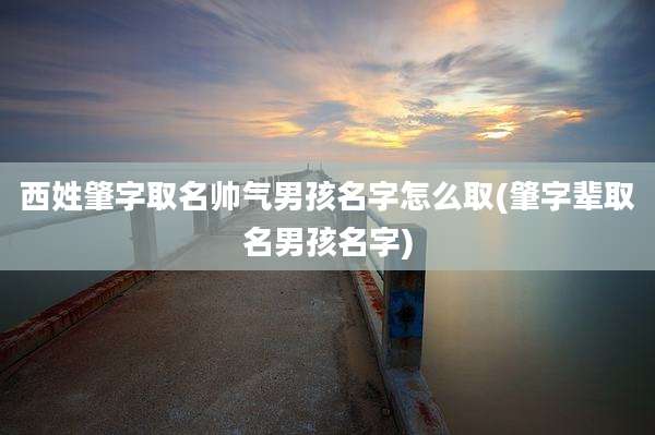 西姓肇字取名帅气男孩名字怎么取(肇字辈取名男孩名字)