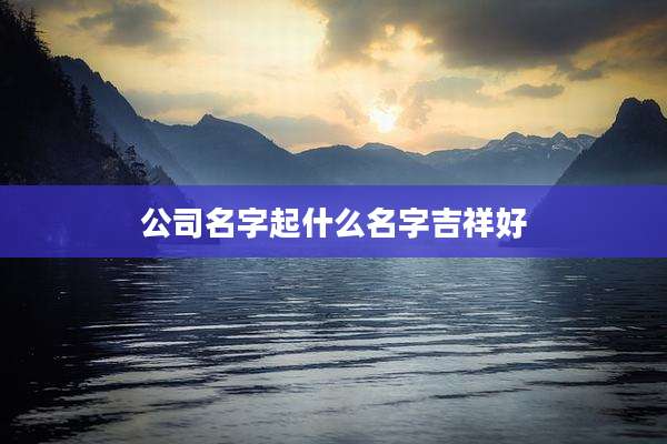 公司名字起什么名字吉祥好