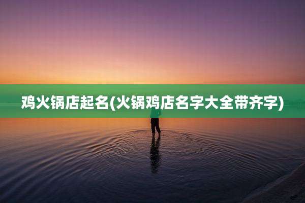 鸡火锅店起名(火锅鸡店名字大全带齐字)