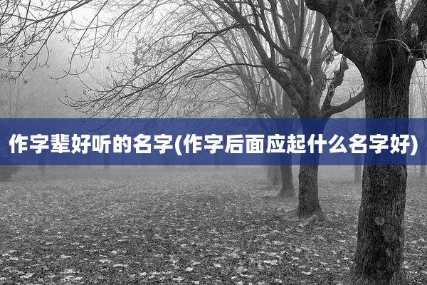 作字辈好听的名字(作字后面应起什么名字好)