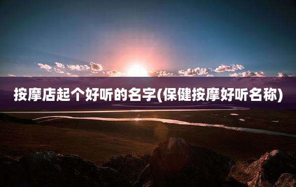 按摩店起个好听的名字(保健按摩好听名称)
