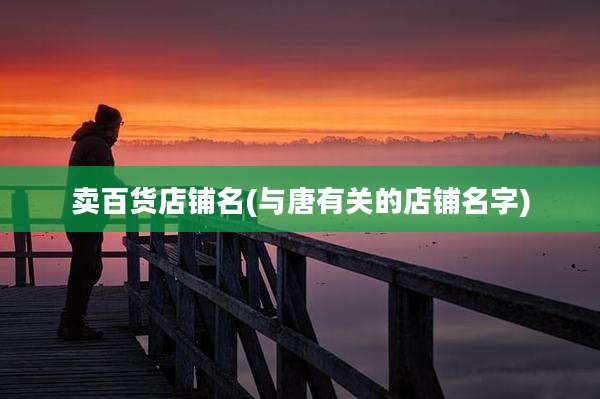 卖百货店铺名(与唐有关的店铺名字)