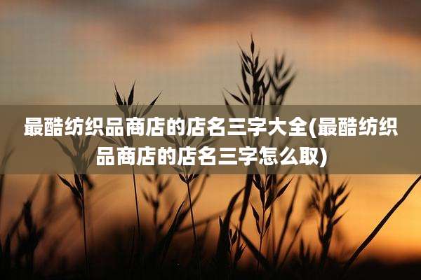 最酷纺织品商店的店名三字大全(最酷纺织品商店的店名三字怎么取)