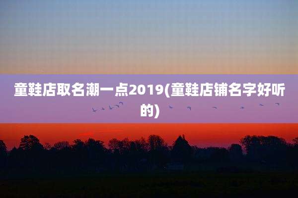 童鞋店取名潮一点2019(童鞋店铺名字好听的)
