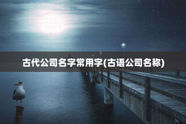 古代公司名字常用字(古语公司名称)