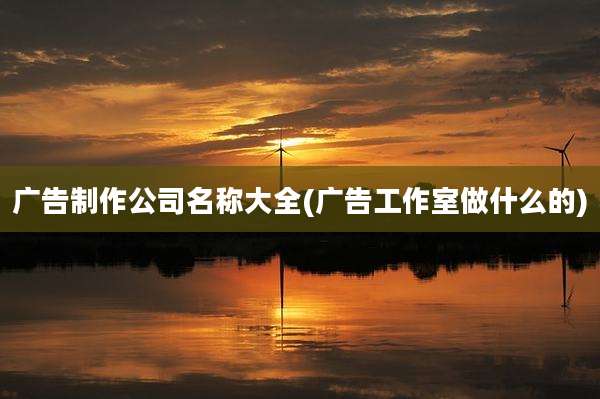 广告制作公司名称大全(广告工作室做什么的)