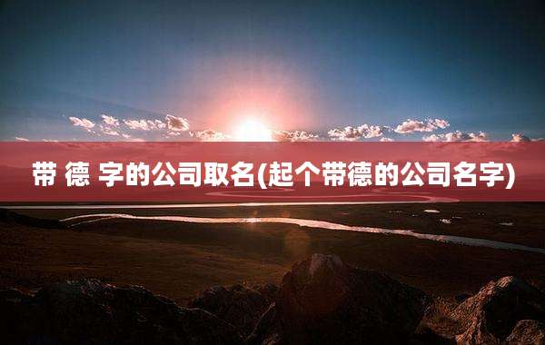 带 德 字的公司取名(起个带德的公司名字)