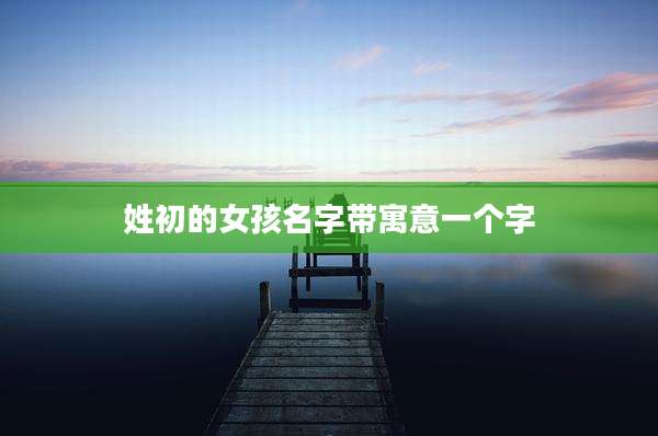 姓初的女孩名字带寓意一个字