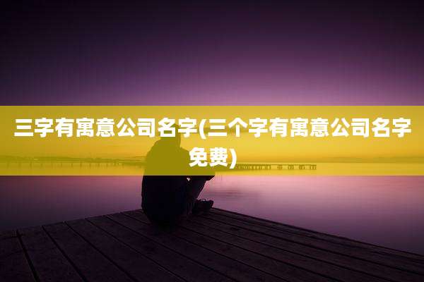 三字有寓意公司名字(三个字有寓意公司名字免费)