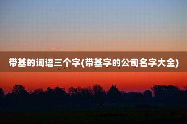 带基的词语三个字(带基字的公司名字大全)