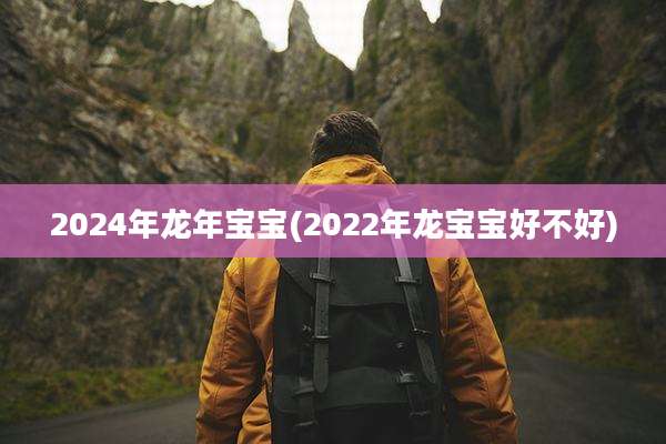 2024年龙年宝宝(2022年龙宝宝好不好)