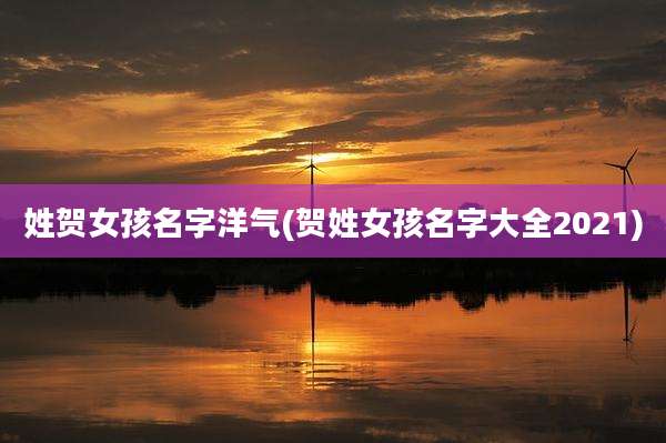 姓贺女孩名字洋气(贺姓女孩名字大全2021)