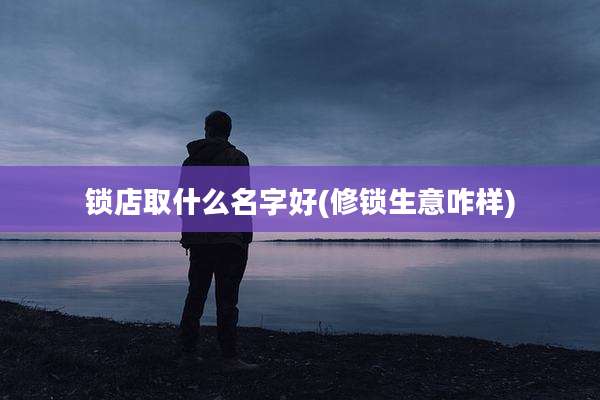 锁店取什么名字好(修锁生意咋样)