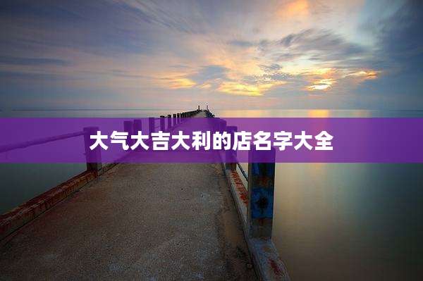 大气大吉大利的店名字大全