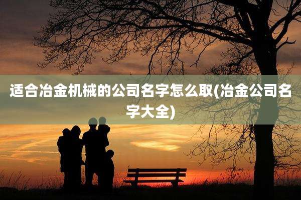 适合冶金机械的公司名字怎么取(冶金公司名字大全)