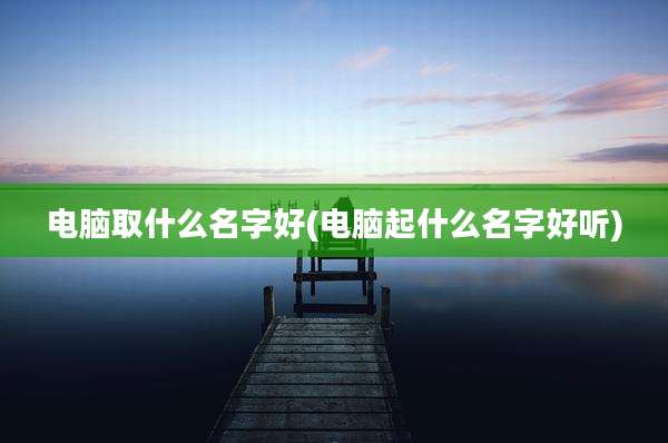 电脑取什么名字好(电脑起什么名字好听)