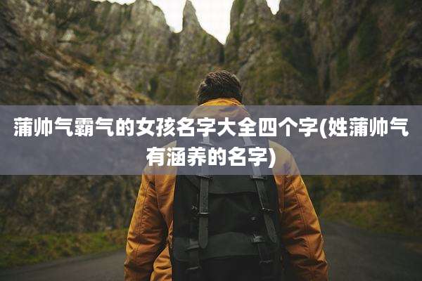 蒲帅气霸气的女孩名字大全四个字(姓蒲帅气有涵养的名字)