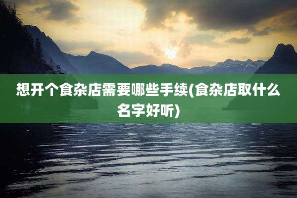 想开个食杂店需要哪些手续(食杂店取什么名字好听)