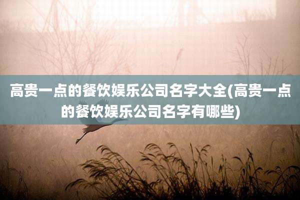 高贵一点的餐饮娱乐公司名字大全(高贵一点的餐饮娱乐公司名字有哪些)
