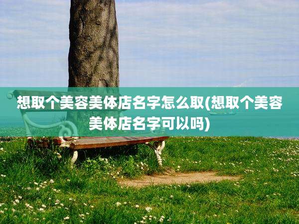 想取个美容美体店名字怎么取(想取个美容美体店名字可以吗)