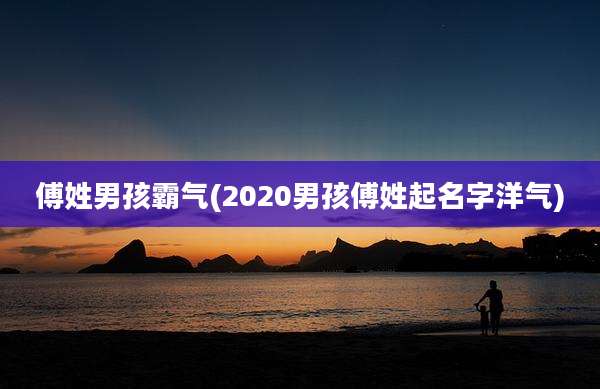 傅姓男孩霸气(2020男孩傅姓起名字洋气)