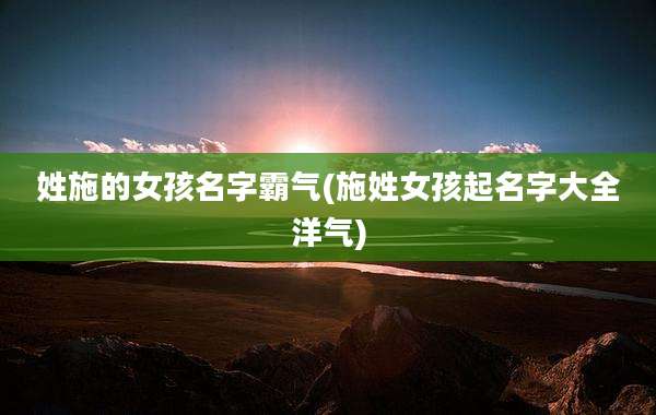 姓施的女孩名字霸气(施姓女孩起名字大全洋气)