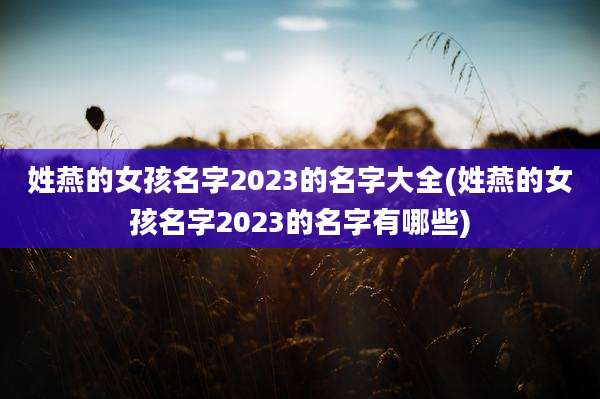姓燕的女孩名字2023的名字大全(姓燕的女孩名字2023的名字有哪些)