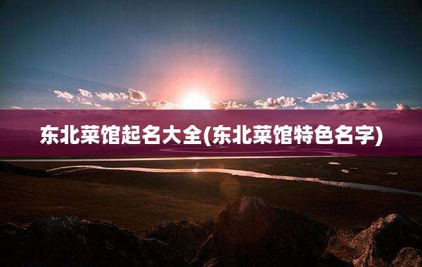 东北菜馆起名大全(东北菜馆特色名字)