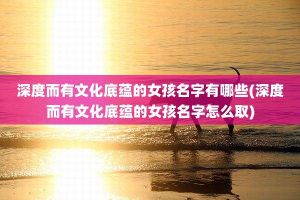 深度而有文化底蕴的女孩名字有哪些(深度而有文化底蕴的女孩名字怎么取)