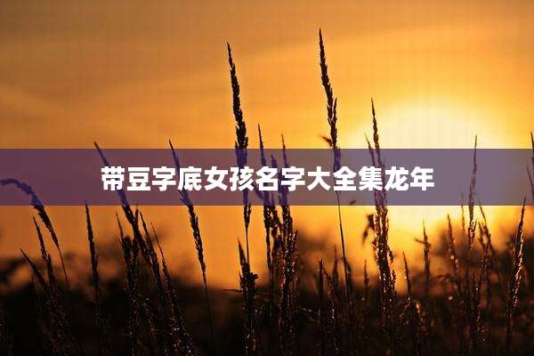 带豆字底女孩名字大全集龙年
