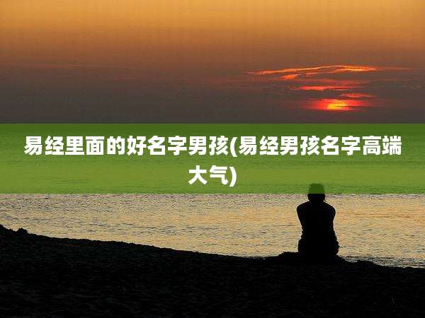 易经里面的好名字男孩(易经男孩名字高端大气)